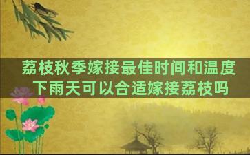 荔枝秋季嫁接最佳时间和温度 下雨天可以合适嫁接荔枝吗